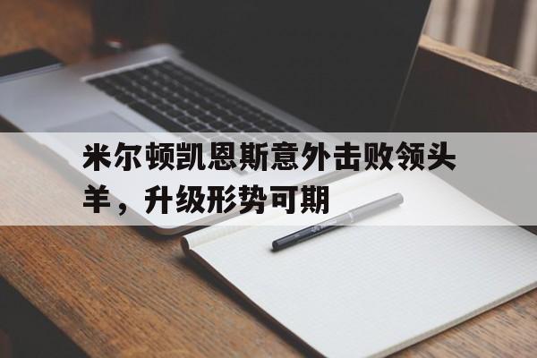半岛体育入口官网-包含米尔顿凯恩斯意外击败领头羊，升级形势可期的词条